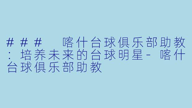 ### 喀什台球俱乐部助教：培养未来的台球明星-喀什台球俱乐部助教