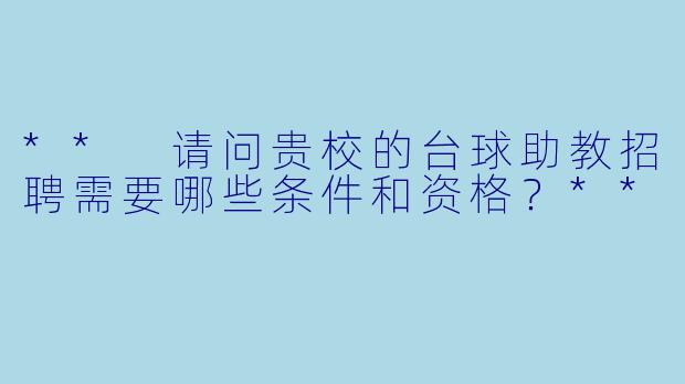 ** 请问贵校的台球助教招聘需要哪些条件和资格?**