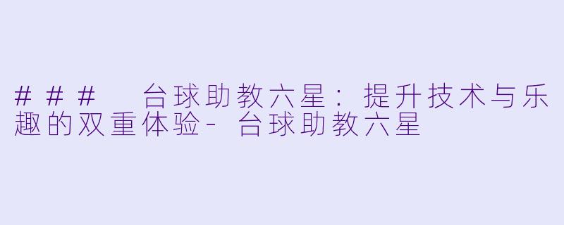 ### 台球助教六星：提升技术与乐趣的双重体验-台球助教六星