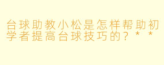 台球助教小松是怎样帮助初学者提高台球技巧的?**