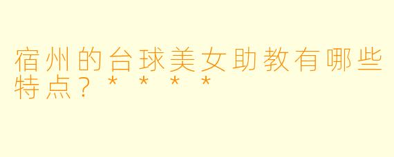 宿州的台球美女助教有哪些特点?****