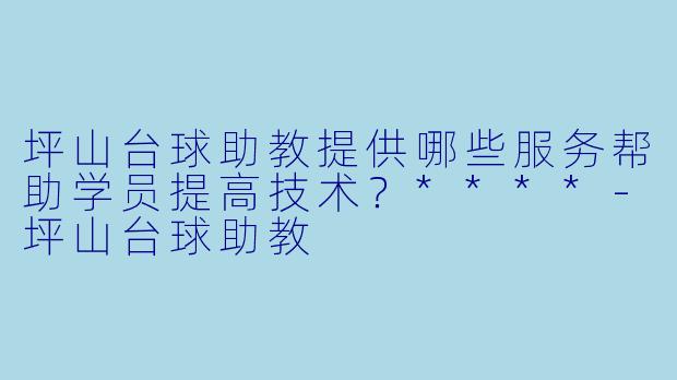 坪山台球助教提供哪些服务帮助学员提高技术？****