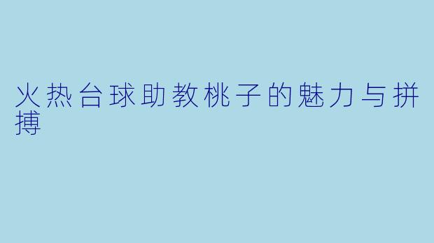 火热台球助教桃子的魅力与拼搏