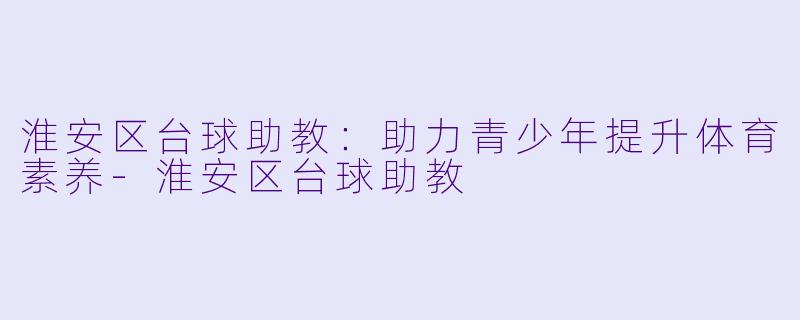 淮安区台球助教:助力青少年提升体育素养