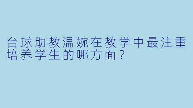 台球助教温婉在教学中最注重培养学生的哪方面？