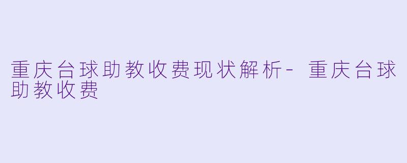重庆台球助教收费现状解析-重庆台球助教收费