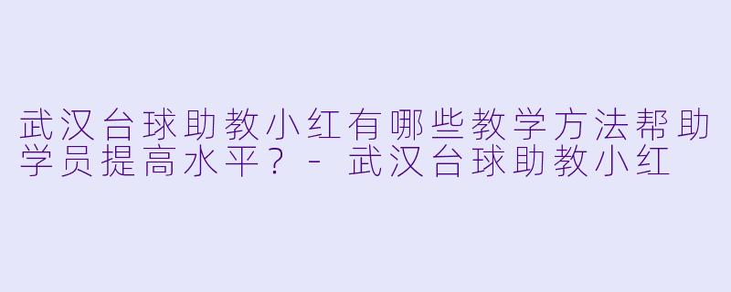 武汉台球助教小红有哪些教学方法帮助学员提高水平?