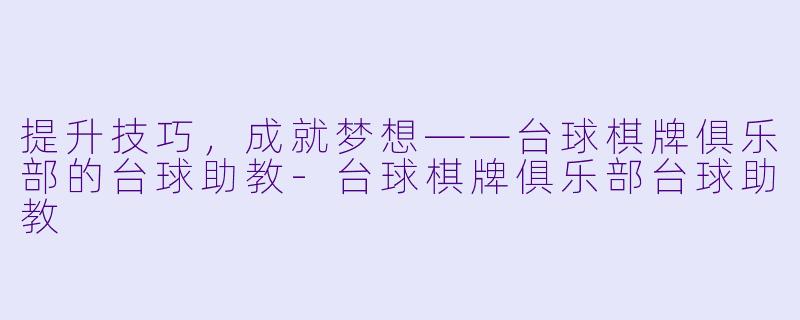 提升技巧，成就梦想——台球棋牌俱乐部的台球助教-台球棋牌俱乐部台球助教