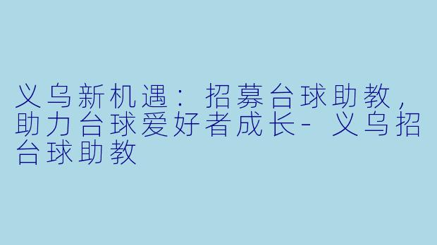 义乌新机遇:招募台球助教,助力台球爱好者成长