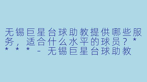 无锡巨星台球助教提供哪些服务，适合什么水平的球员？****