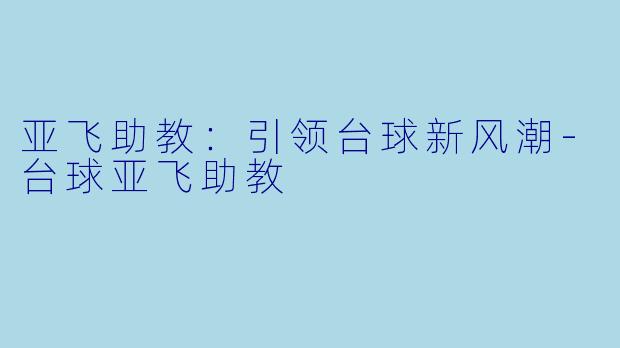 亚飞助教：引领台球新风潮-台球亚飞助教