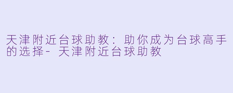 天津附近台球助教：助你成为台球高手的选择-天津附近台球助教