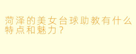 菏泽的美女台球助教有什么特点和魅力?