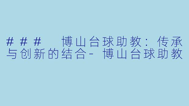 ### 博山台球助教：传承与创新的结合-博山台球助教
