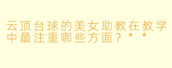 云顶台球的美女助教在教学中最注重哪些方面?**