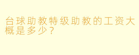 台球助教特级助教的工资大概是多少？