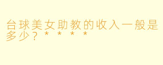 台球美女助教的收入一般是多少?****