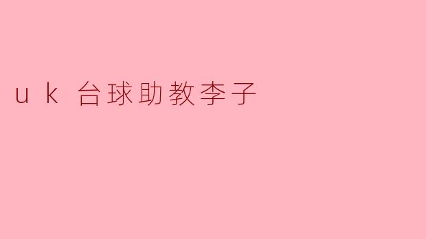 李子作为UK台球的助教,他在培训学员方面有什么特别的经验或技巧?****