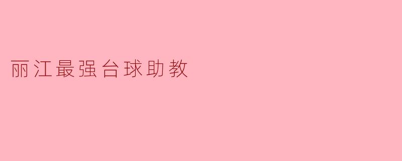 丽江最强台球助教有哪些特点,让学员们都愿意向他请教?****