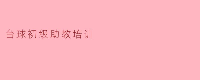 ### 台球初级助教培训:开启你的台球教练之路
