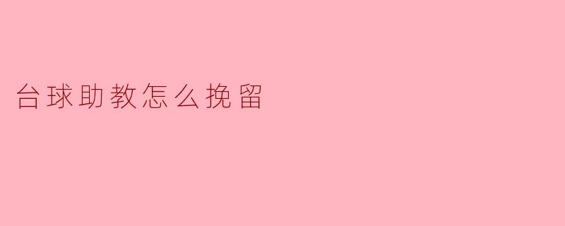 ### 如何挽留优秀的台球助教：几点有效策略