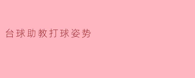 ### 台球助教打球姿势解析