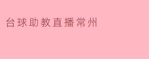 常州的台球助教直播有哪些特色和优势?****