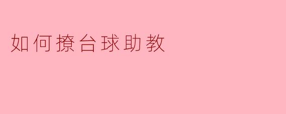 如何在台球馆里和助教搭讪,增加彼此的熟悉感?