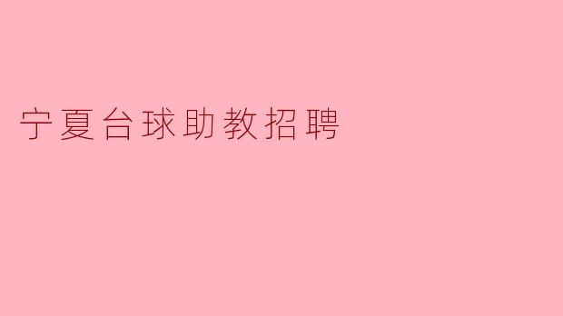 请问宁夏台球助教招聘的具体要求和工作内容是什么?****