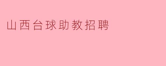 山西地区有哪些台球助教招聘的机会,如何申请?