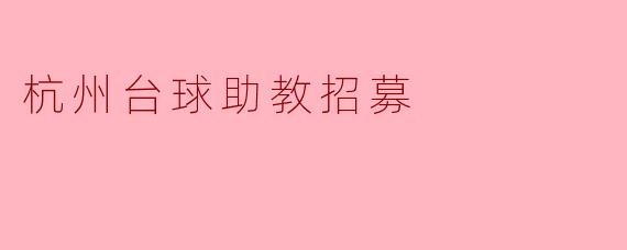 杭州台球助教招募——与我们一起推广台球运动的魅力