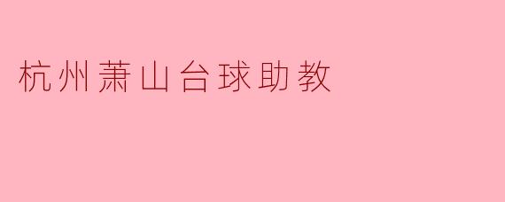 杭州萧山台球助教:助力青少年成长的新兴力量