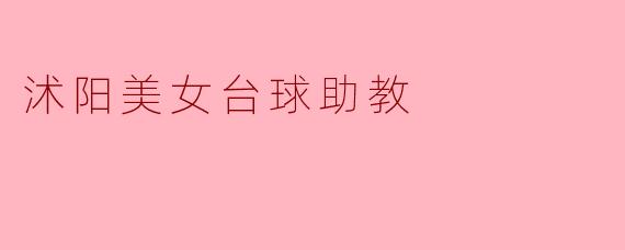 沭阳的美女台球助教有哪些特点?****