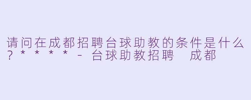 请问在成都招聘台球助教的条件是什么?****