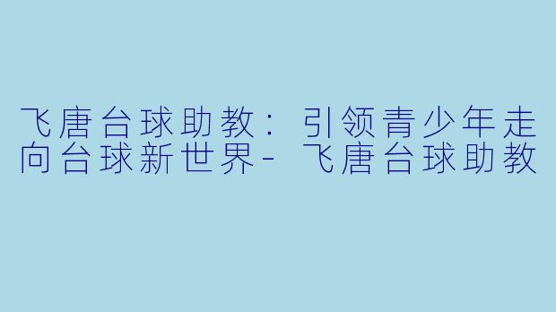 飞唐台球助教：引领青少年走向台球新世界-飞唐台球助教