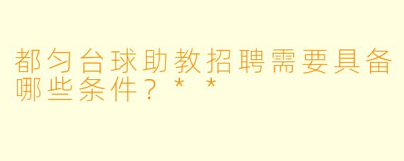 都匀台球助教招聘需要具备哪些条件?**