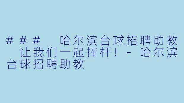 ### 哈尔滨台球招聘助教 让我们一起挥杆！-哈尔滨台球招聘助教