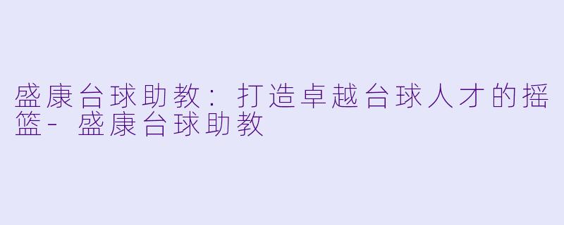 盛康台球助教：打造卓越台球人才的摇篮-盛康台球助教