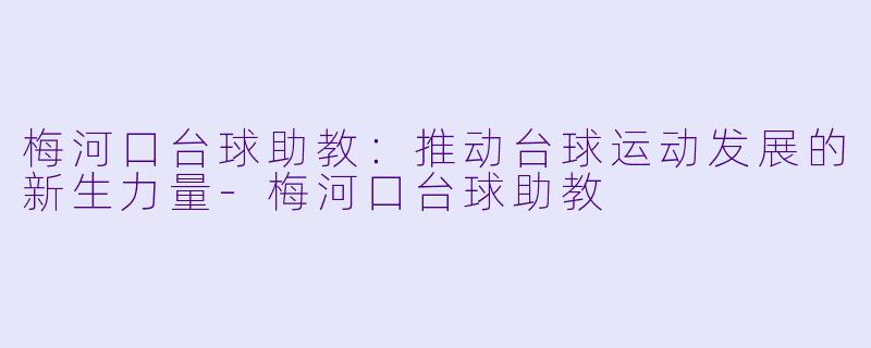 梅河口台球助教：推动台球运动发展的新生力量-梅河口台球助教