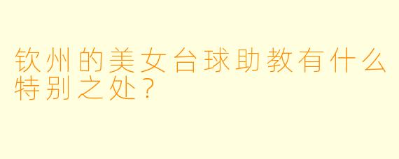钦州的美女台球助教有什么特别之处？