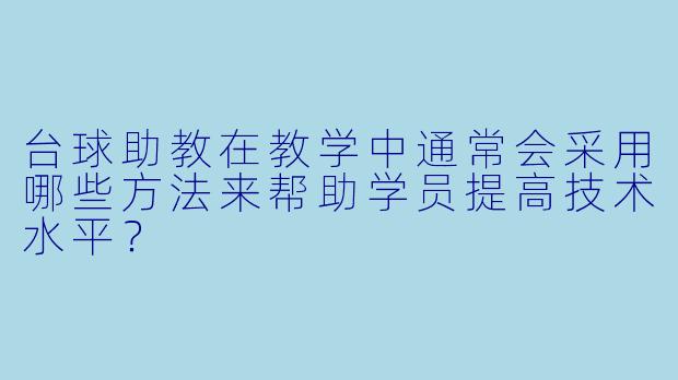 台球助教在教学中通常会采用哪些方法来帮助学员提高技术水平？