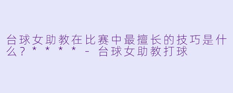 台球女助教在比赛中最擅长的技巧是什么？****