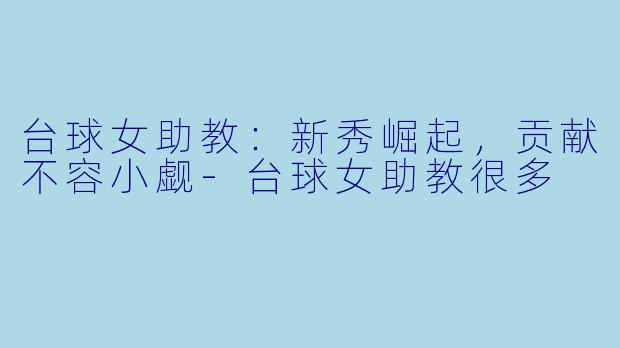 台球女助教：新秀崛起，贡献不容小觑-台球女助教很多