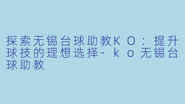 探索无锡台球助教KO：提升球技的理想选择-ko无锡台球助教