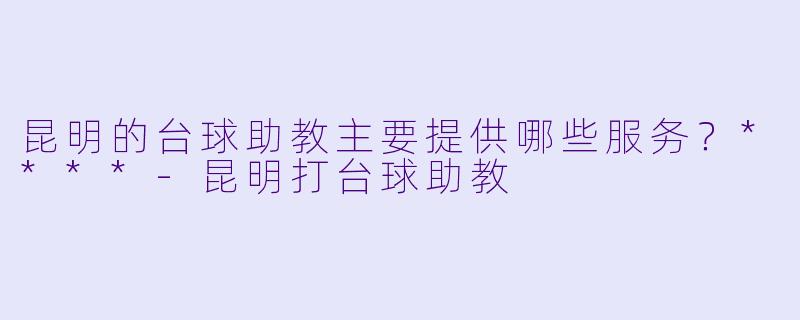 昆明的台球助教主要提供哪些服务？****-昆明打台球助教