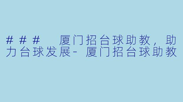 ### 厦门招台球助教，助力台球发展-厦门招台球助教
