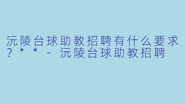 沅陵台球助教招聘有什么要求？**-沅陵台球助教招聘
