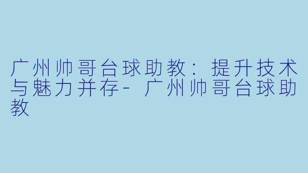 广州帅哥台球助教：提升技术与魅力并存-广州帅哥台球助教