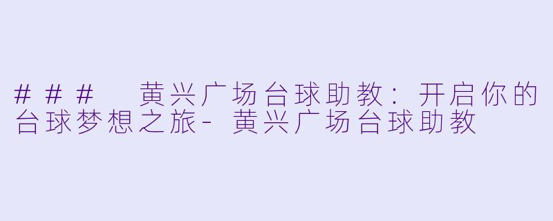 ### 黄兴广场台球助教：开启你的台球梦想之旅-黄兴广场台球助教