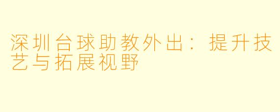 深圳台球助教外出:提升技艺与拓展视野